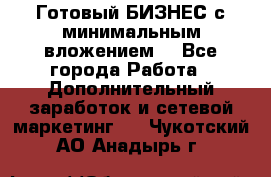 Готовый БИЗНЕС с минимальным вложением! - Все города Работа » Дополнительный заработок и сетевой маркетинг   . Чукотский АО,Анадырь г.